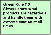 Text Box: 	Green Rule # 6
	Always know what products are hazardous and handle them with extreme caution at all times.

